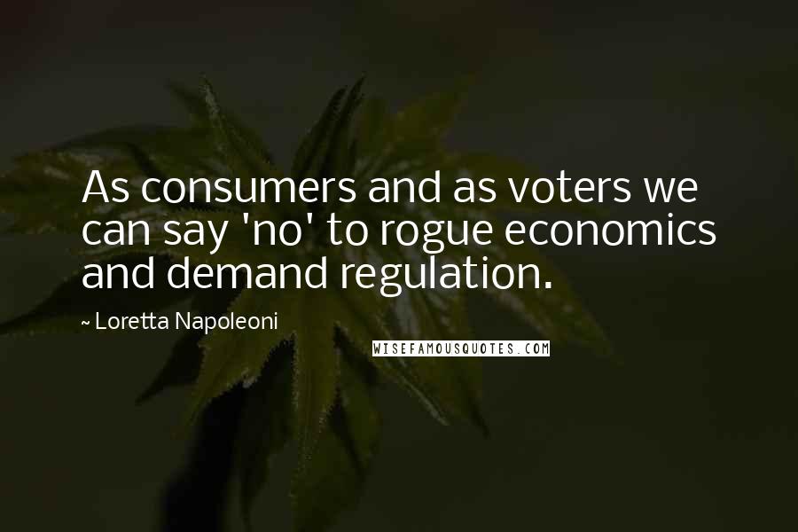 Loretta Napoleoni quotes: As consumers and as voters we can say 'no' to rogue economics and demand regulation.