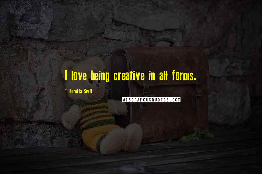 Loretta Swit quotes: I love being creative in all forms.