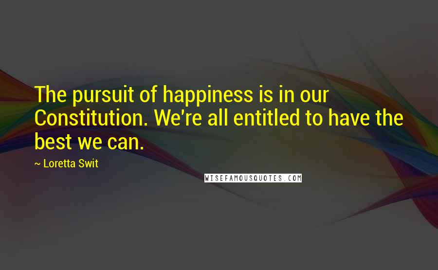 Loretta Swit quotes: The pursuit of happiness is in our Constitution. We're all entitled to have the best we can.