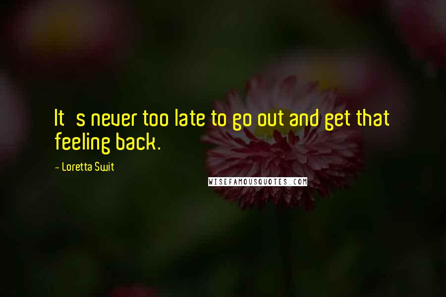 Loretta Swit quotes: It's never too late to go out and get that feeling back.