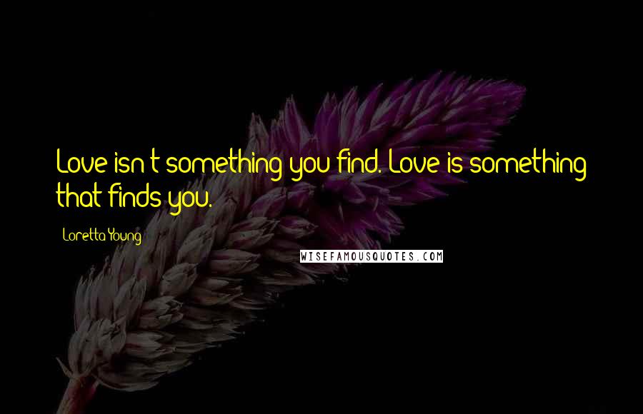 Loretta Young quotes: Love isn't something you find. Love is something that finds you.
