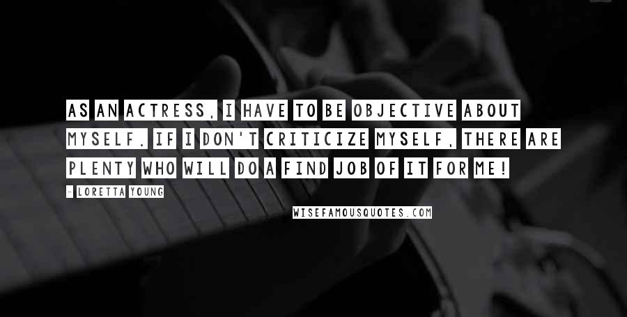 Loretta Young quotes: As an actress, I have to be objective about myself. If I don't criticize myself, there are plenty who will do a find job of it for me!