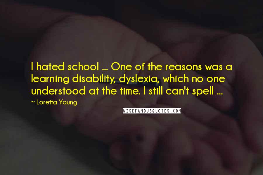 Loretta Young quotes: I hated school ... One of the reasons was a learning disability, dyslexia, which no one understood at the time. I still can't spell ...