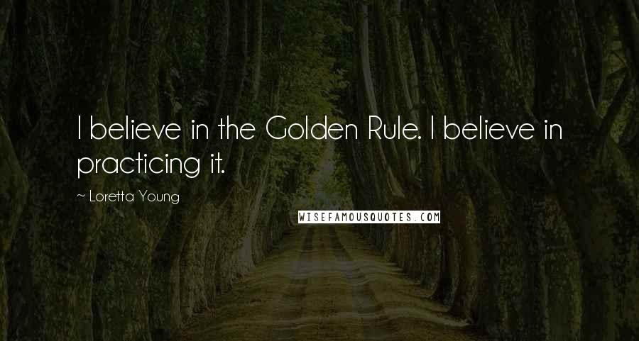 Loretta Young quotes: I believe in the Golden Rule. I believe in practicing it.