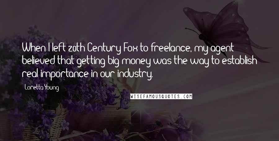 Loretta Young quotes: When I left 20th Century-Fox to freelance, my agent believed that getting big money was the way to establish real importance in our industry.