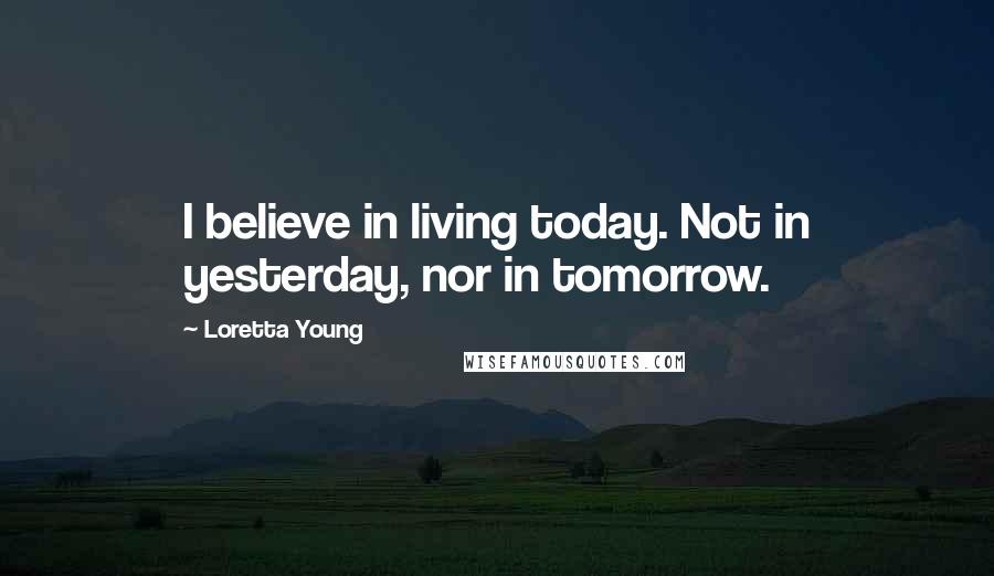 Loretta Young quotes: I believe in living today. Not in yesterday, nor in tomorrow.