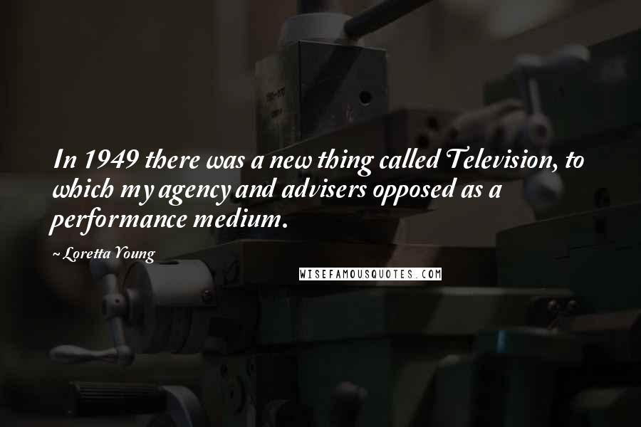 Loretta Young quotes: In 1949 there was a new thing called Television, to which my agency and advisers opposed as a performance medium.