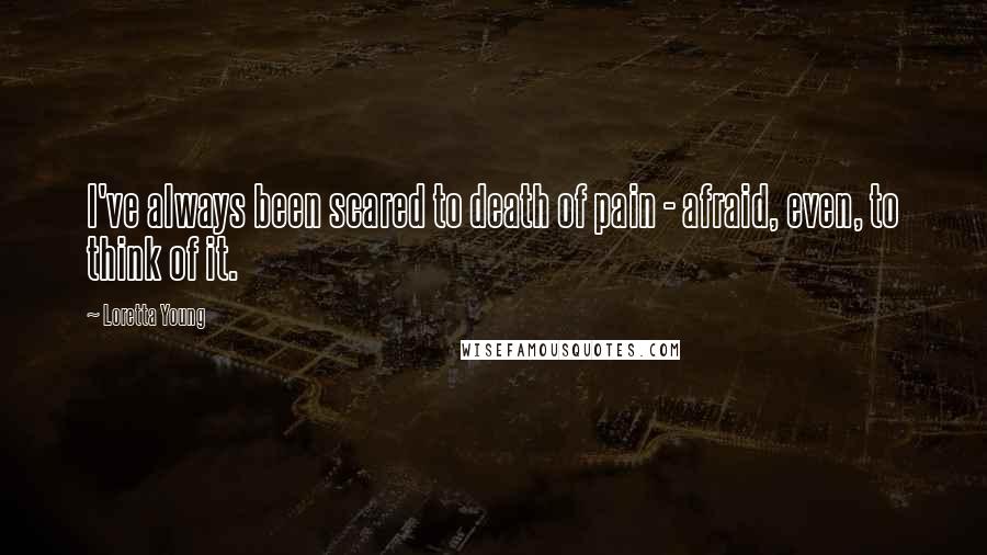 Loretta Young quotes: I've always been scared to death of pain - afraid, even, to think of it.