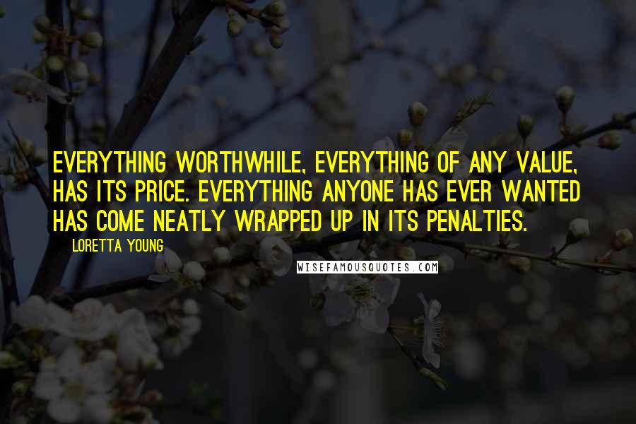 Loretta Young quotes: Everything worthwhile, everything of any value, has its price. Everything anyone has ever wanted has come neatly wrapped up in its penalties.