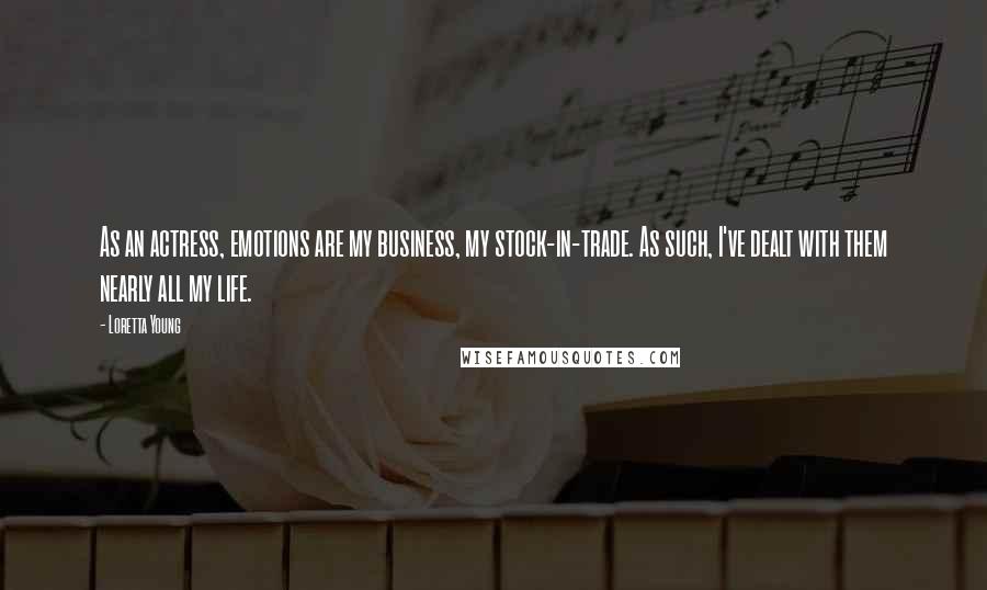 Loretta Young quotes: As an actress, emotions are my business, my stock-in-trade. As such, I've dealt with them nearly all my life.