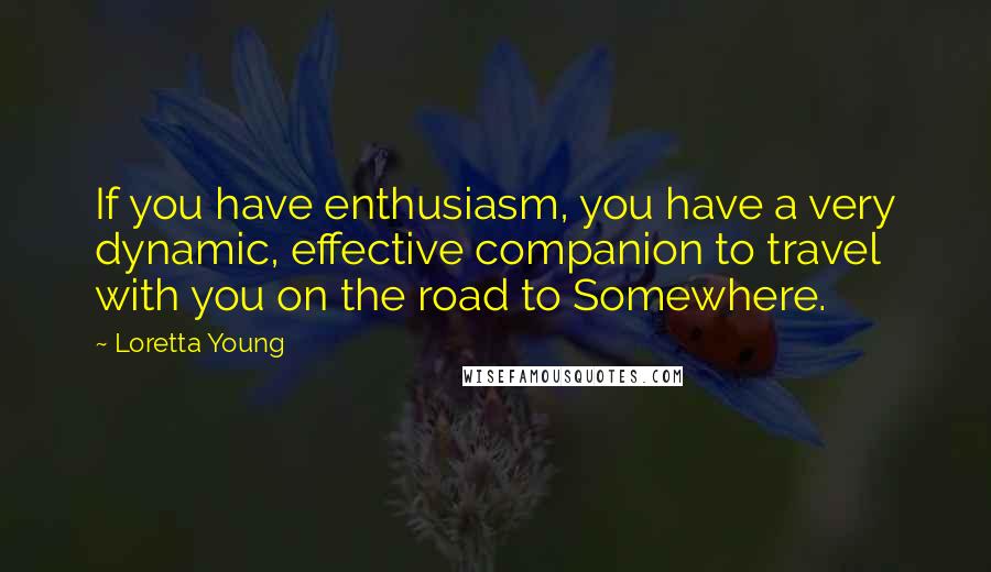 Loretta Young quotes: If you have enthusiasm, you have a very dynamic, effective companion to travel with you on the road to Somewhere.