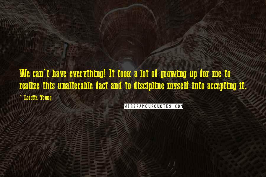 Loretta Young quotes: We can't have everything! It took a lot of growing up for me to realize this unalterable fact and to discipline myself into accepting it.