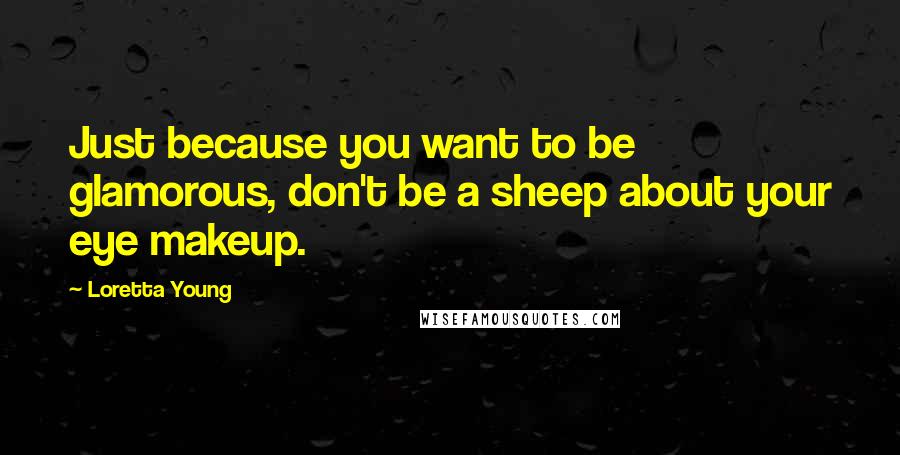 Loretta Young quotes: Just because you want to be glamorous, don't be a sheep about your eye makeup.