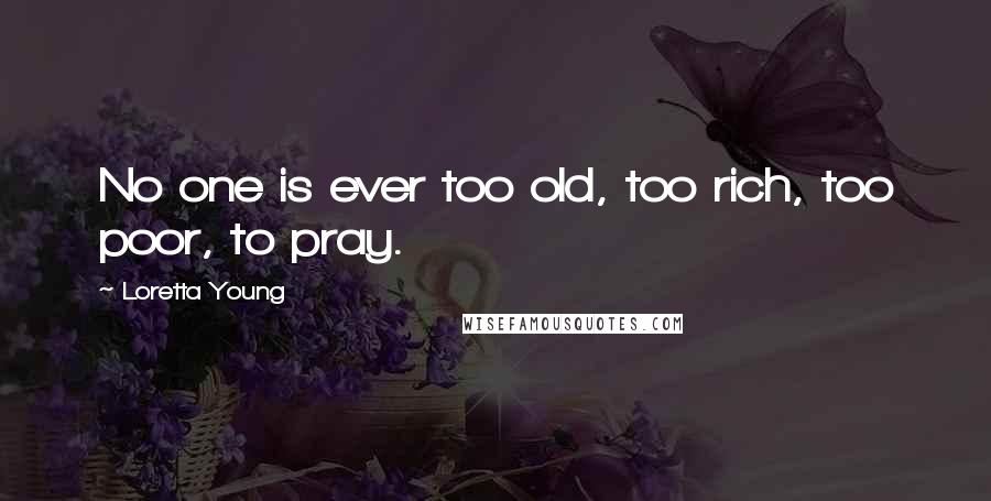 Loretta Young quotes: No one is ever too old, too rich, too poor, to pray.