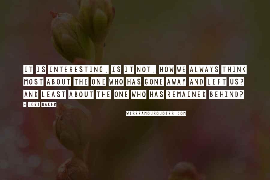 Lori Baker quotes: It is interesting, is it not, how we always think most about the one who has gone away and left us? And least about the one who has remained behind?
