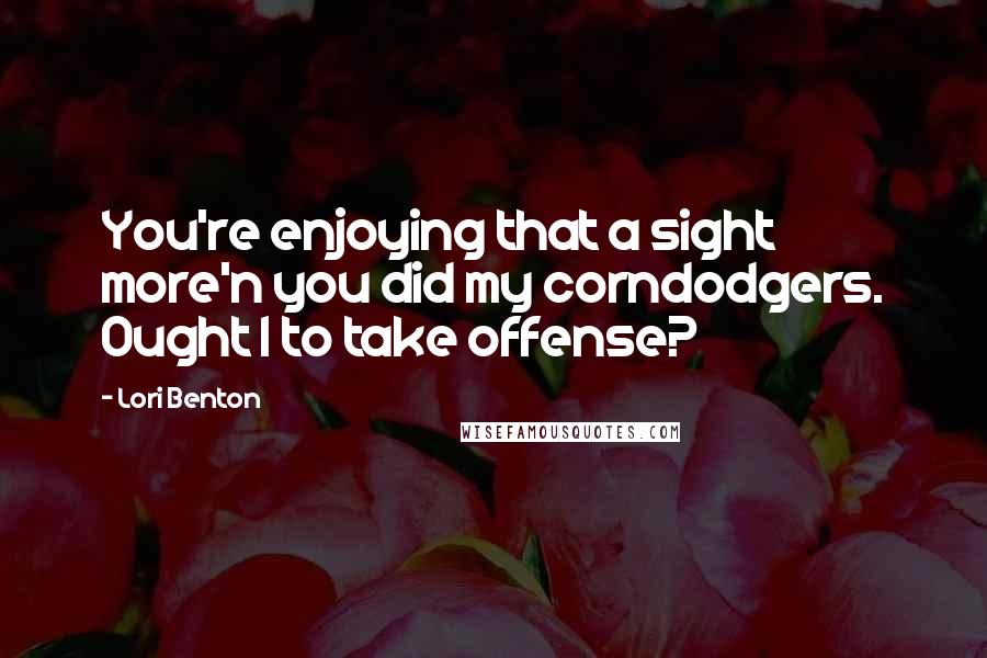 Lori Benton quotes: You're enjoying that a sight more'n you did my corndodgers. Ought I to take offense?