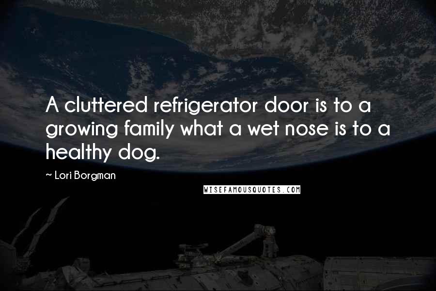 Lori Borgman quotes: A cluttered refrigerator door is to a growing family what a wet nose is to a healthy dog.