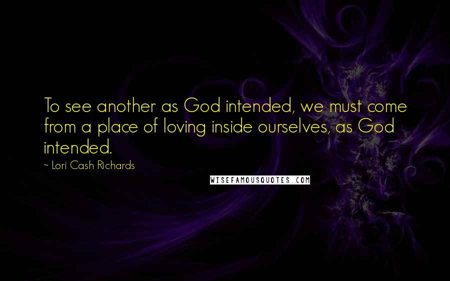 Lori Cash Richards quotes: To see another as God intended, we must come from a place of loving inside ourselves, as God intended.