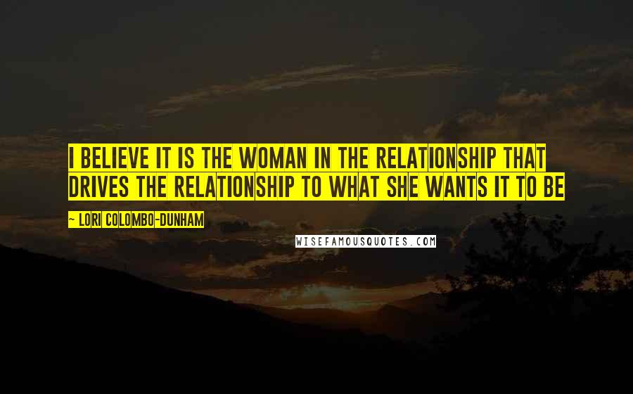 Lori Colombo-Dunham quotes: I believe it is the woman in the relationship that drives the relationship to what she wants it to be