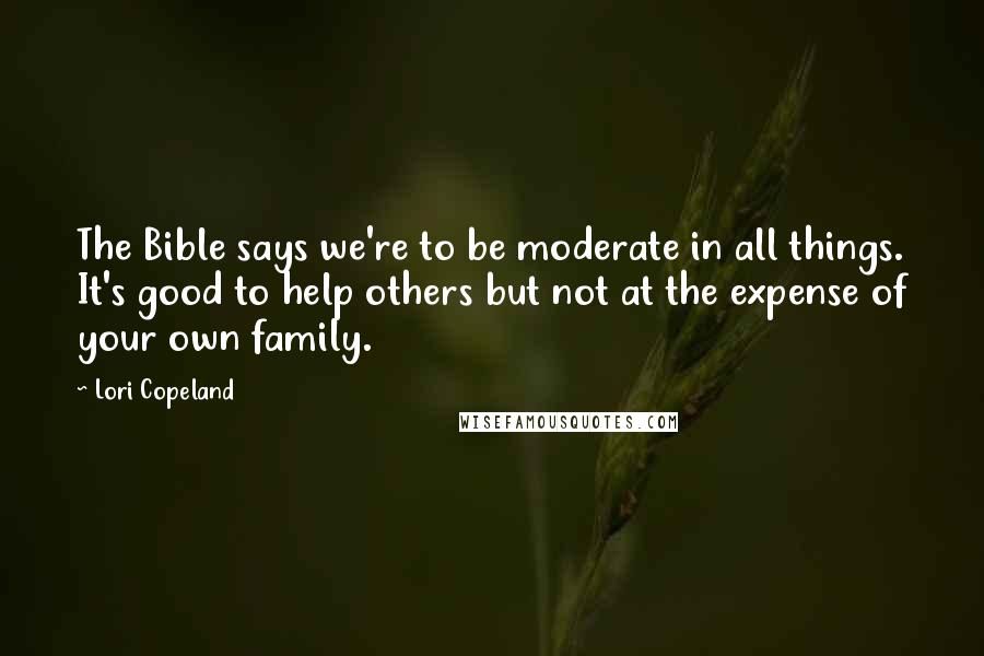 Lori Copeland quotes: The Bible says we're to be moderate in all things. It's good to help others but not at the expense of your own family.