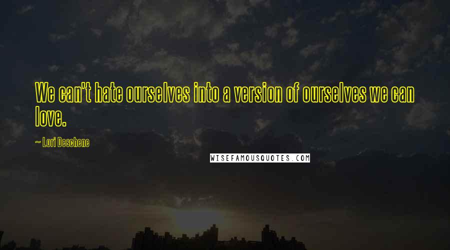 Lori Deschene quotes: We can't hate ourselves into a version of ourselves we can love.
