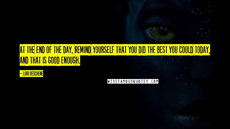 Lori Deschene quotes: At the end of the day, remind yourself that you did the best you could today, and that is good enough. Lori Deschene quotes: At the end of the day, remind yourself that you did the best you could today, and that is good enough.