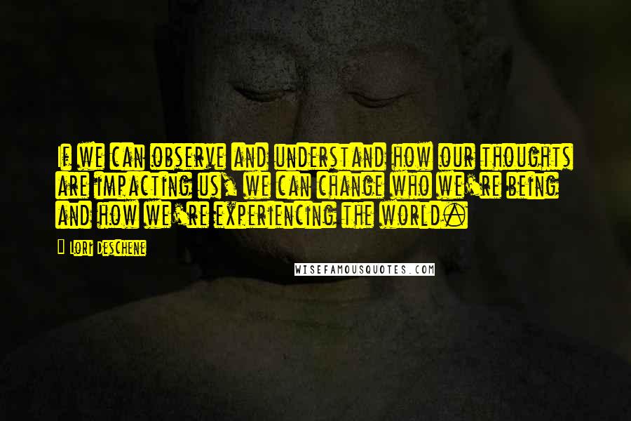 Lori Deschene quotes: If we can observe and understand how our thoughts are impacting us, we can change who we're being and how we're experiencing the world.