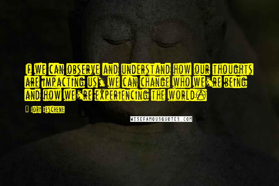 Lori Deschene quotes: If we can observe and understand how our thoughts are impacting us, we can change who we're being and how we're experiencing the world. Lori Deschene quotes: If we can observe and understand how our thoughts are impacting us, we can change who we're being and how we're experiencing the world.