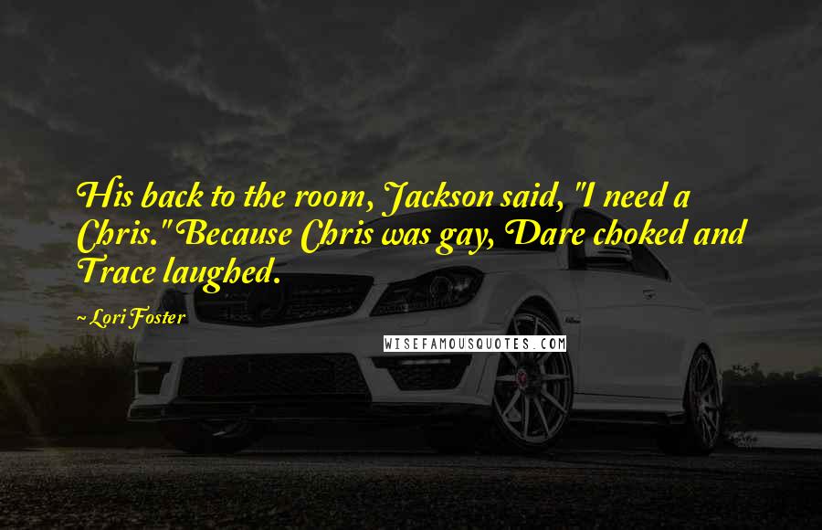 Lori Foster quotes: His back to the room, Jackson said, "I need a Chris." Because Chris was gay, Dare choked and Trace laughed.