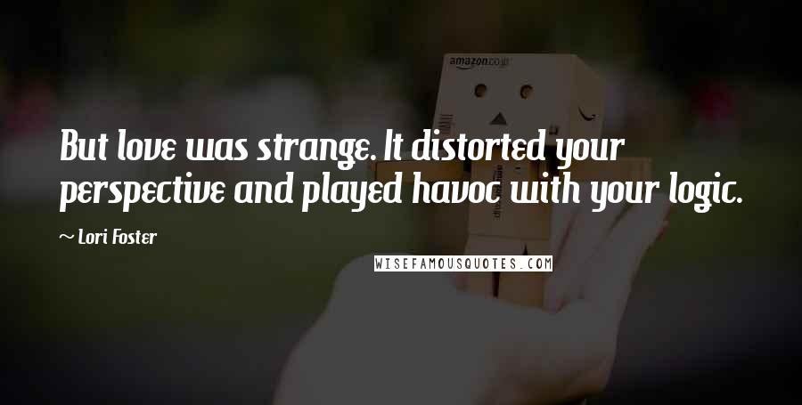 Lori Foster quotes: But love was strange. It distorted your perspective and played havoc with your logic.