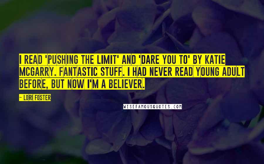 Lori Foster quotes: I read 'Pushing the Limit' and 'Dare You To' by Katie McGarry. Fantastic stuff. I had never read young adult before, but now I'm a believer.