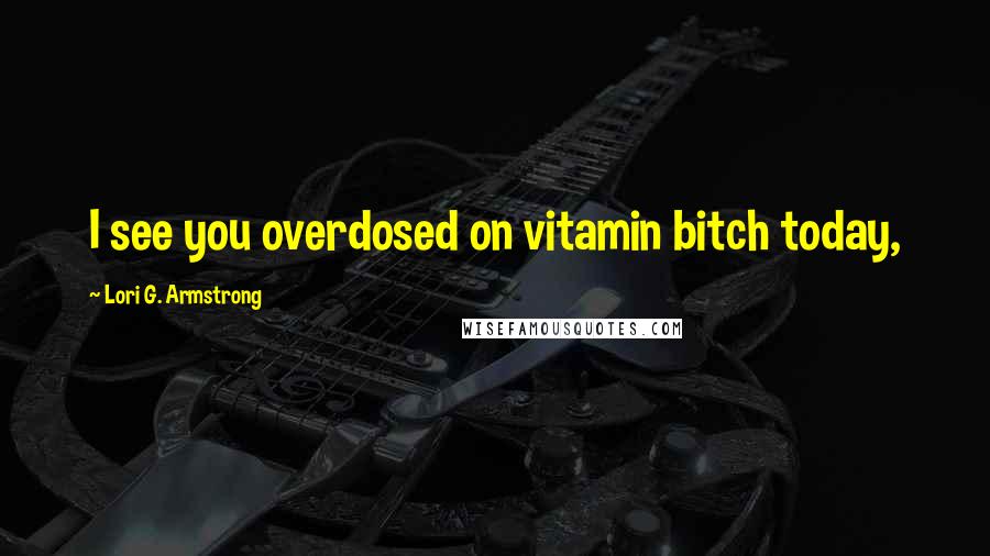 Lori G. Armstrong quotes: I see you overdosed on vitamin bitch today,