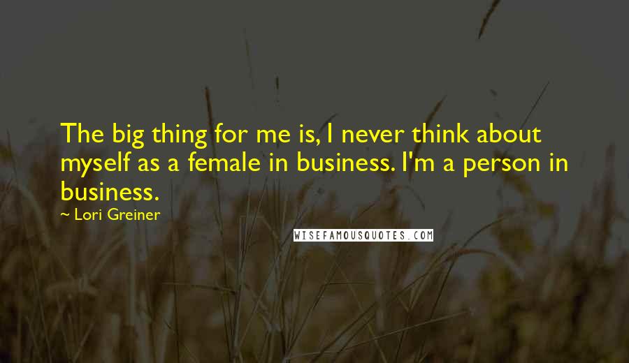 Lori Greiner quotes: The big thing for me is, I never think about myself as a female in business. I'm a person in business.