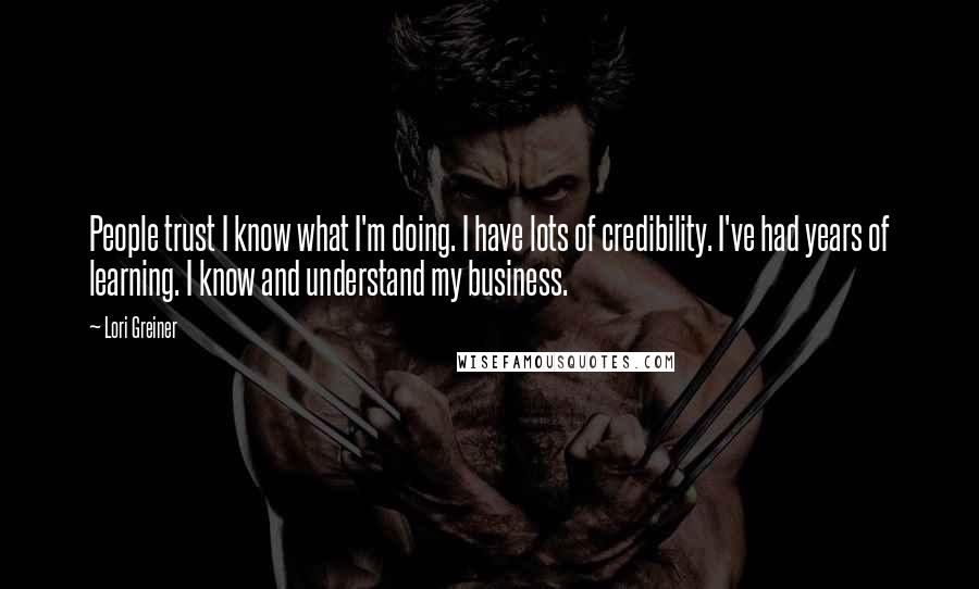 Lori Greiner quotes: People trust I know what I'm doing. I have lots of credibility. I've had years of learning. I know and understand my business. Lori Greiner quotes: People trust I know what I'm doing. I have lots of credibility. I've had years of learning. I know and understand my business.