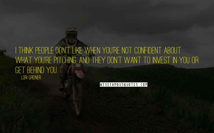 Lori Greiner quotes: I think people don't like when you're not confident about what you're pitching, and they don't want to invest in you or get behind you.