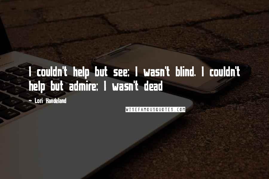 Lori Handeland quotes: I couldn't help but see; I wasn't blind. I couldn't help but admire; I wasn't dead