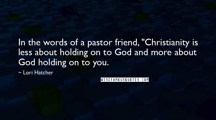 Lori Hatcher quotes: In the words of a pastor friend, "Christianity is less about holding on to God and more about God holding on to you.