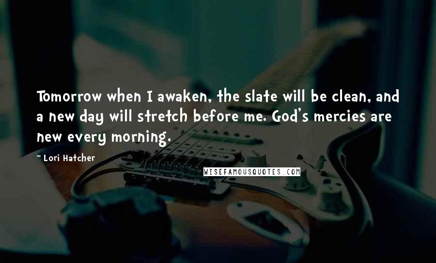 Lori Hatcher quotes: Tomorrow when I awaken, the slate will be clean, and a new day will stretch before me. God's mercies are new every morning.