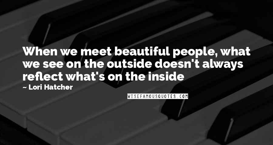 Lori Hatcher quotes: When we meet beautiful people, what we see on the outside doesn't always reflect what's on the inside