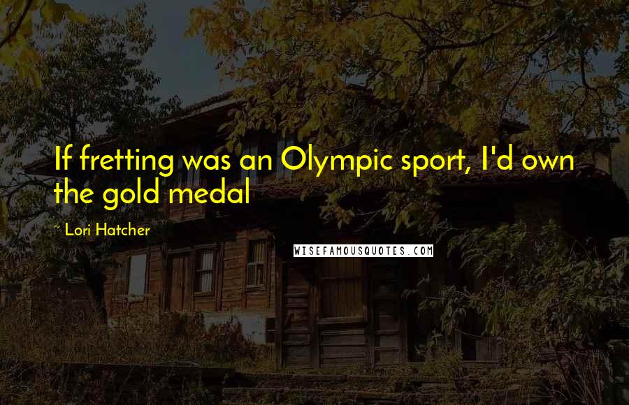 Lori Hatcher quotes: If fretting was an Olympic sport, I'd own the gold medal