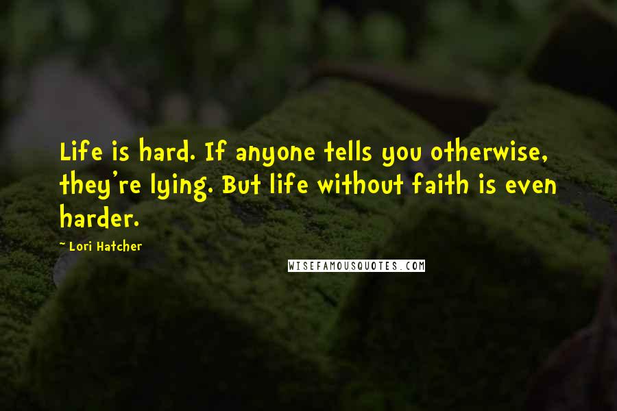 Lori Hatcher quotes: Life is hard. If anyone tells you otherwise, they're lying. But life without faith is even harder.