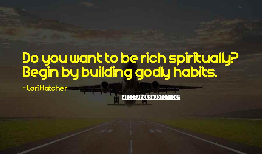 Lori Hatcher quotes: Do you want to be rich spiritually? Begin by building godly habits.