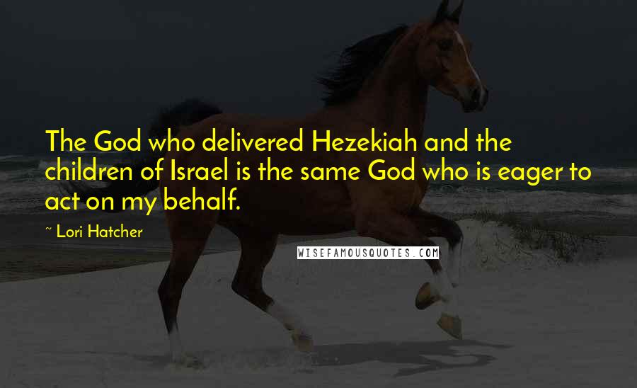 Lori Hatcher quotes: The God who delivered Hezekiah and the children of Israel is the same God who is eager to act on my behalf.