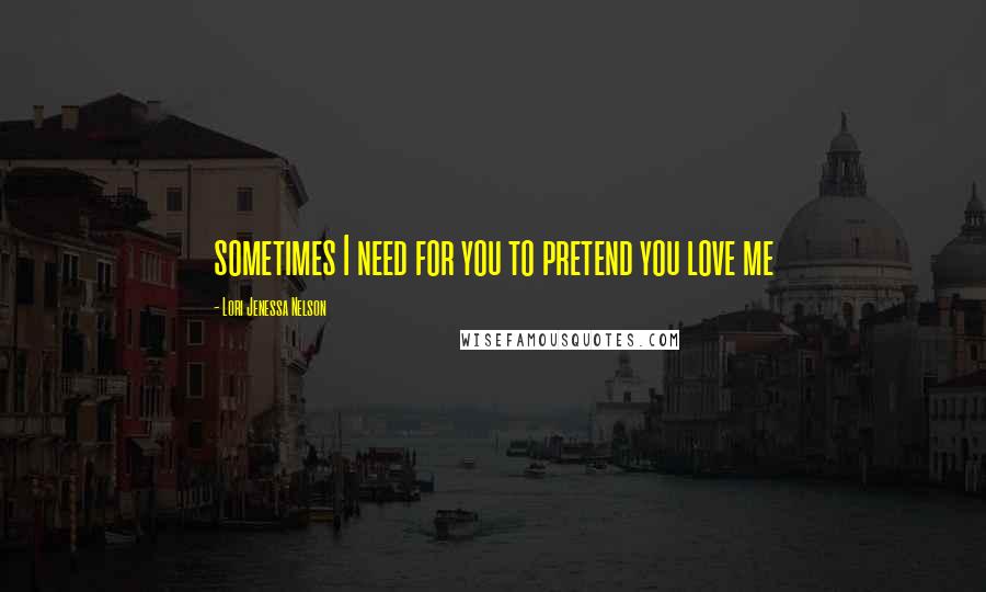 Lori Jenessa Nelson quotes: sometimes I need for you to pretend you love me