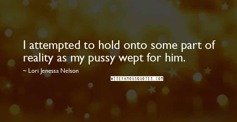 Lori Jenessa Nelson quotes: I attempted to hold onto some part of reality as my pussy wept for him.