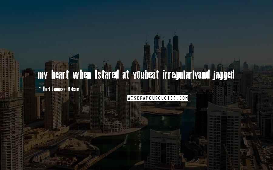 Lori Jenessa Nelson quotes: my heart when Istared at youbeat irregularlyand jagged