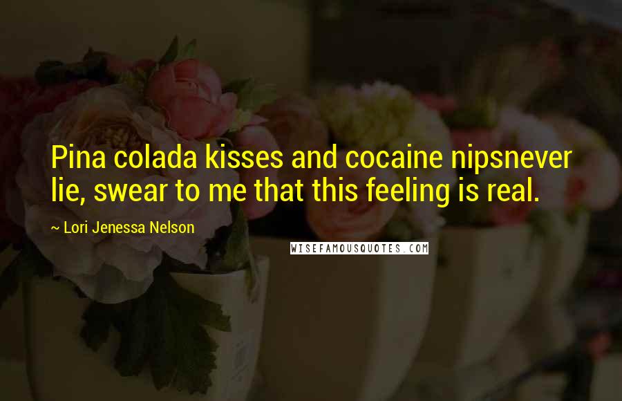 Lori Jenessa Nelson quotes: Pina colada kisses and cocaine nipsnever lie, swear to me that this feeling is real.