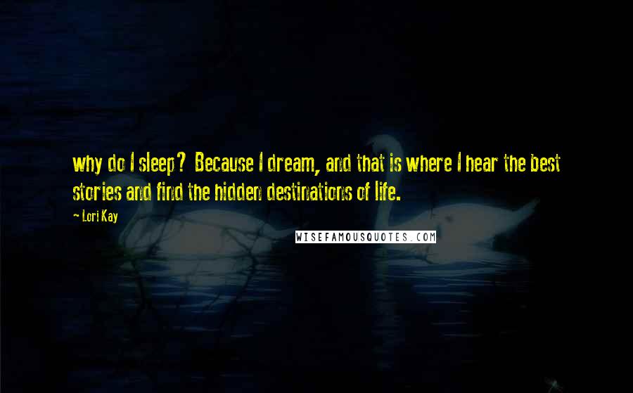 Lori Kay quotes: why do I sleep? Because I dream, and that is where I hear the best stories and find the hidden destinations of life.