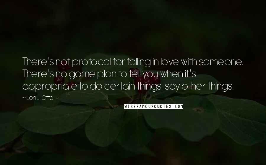 Lori L. Otto quotes: There's not protocol for falling in love with someone. There's no game plan to tell you when it's appropriate to do certain things, say other things.