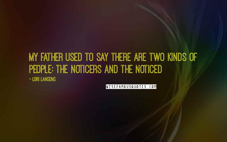 Lori Lansens quotes: My father used to say there are two kinds of people: the noticers and the noticed